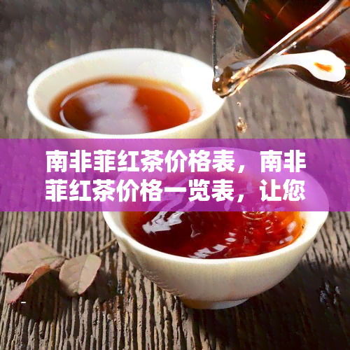 南非菲红茶价格表，南非菲红茶价格一览表，让您轻松了解最新行情！