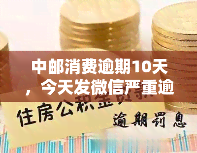 中邮消费逾期10天，今天发微信严重逾期，要求今日还款，否则可能会影响并拨打通讯录电话。