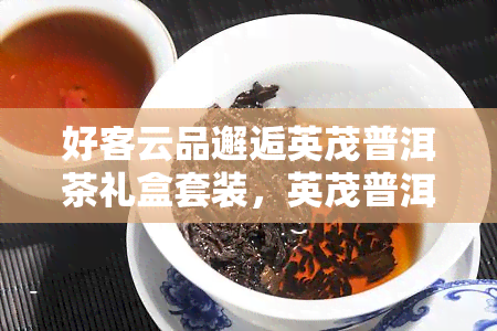 好客云品邂逅英茂普洱茶礼盒套装，英茂普洱茶礼盒：好客云品的美妙邂逅