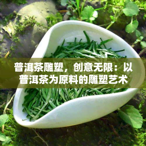 普洱茶雕塑，创意无限：以普洱茶为原料的雕塑艺术