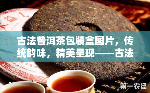 古法普洱茶包装盒图片，传统韵味，精美呈现——古法普洱茶包装盒图片析