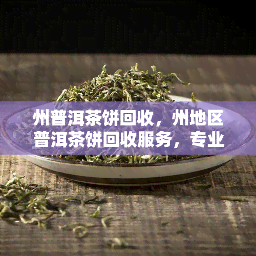 州普洱茶饼回收，州地区普洱茶饼回收服务，专业高价收购！