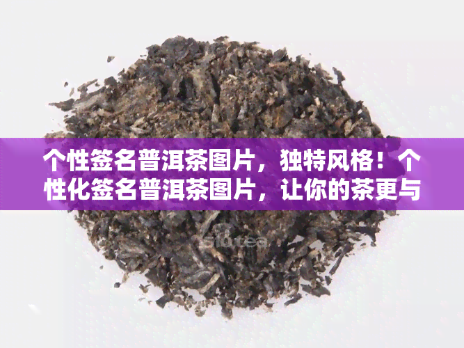 个性签名普洱茶图片，独特风格！个性化签名普洱茶图片，让你的茶更与众不同！