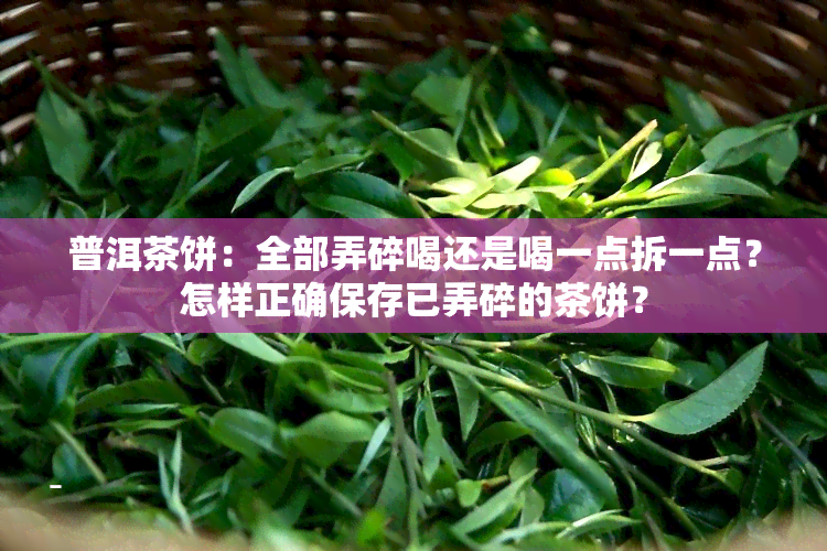 普洱茶饼：全部弄碎喝还是喝一点拆一点？怎样正确保存已弄碎的茶饼？