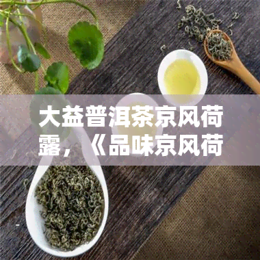 大益普洱茶京风荷露，《品味京风荷露，感受大益普洱茶的魅力》