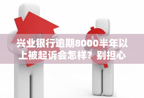 兴业银行逾期8000半年以上被起诉会怎样？别担心，这里有解决方案！