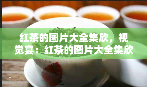 红茶的图片大全集欣，视觉宴：红茶的图片大全集欣