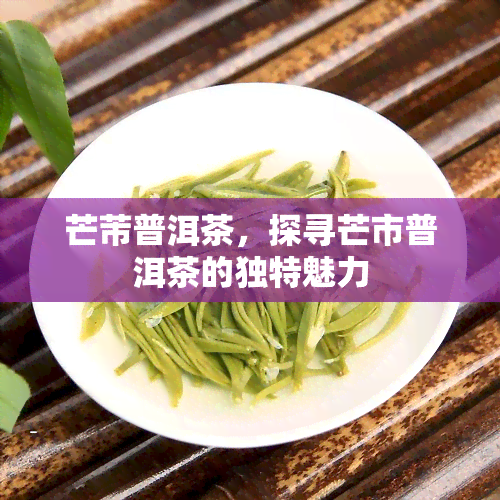 芒芾普洱茶，探寻芒市普洱茶的独特魅力