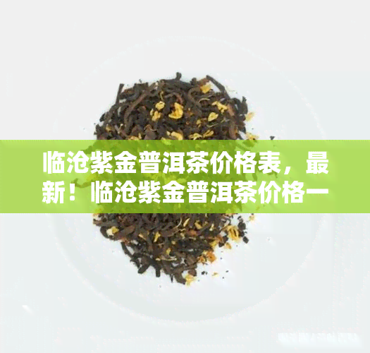 临沧紫金普洱茶价格表，最新！临沧紫金普洱茶价格一览表