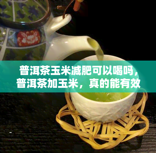 普洱茶玉米减肥可以喝吗，普洱茶加玉米，真的能有效减肥吗？