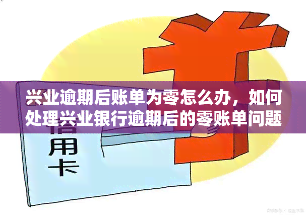 兴业逾期后账单为零怎么办，如何处理兴业银行逾期后的零账单问题？