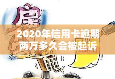 2020年信用卡逾期两万多久会被起诉，2020年信用卡逾期两万，多久会面临法律诉讼？