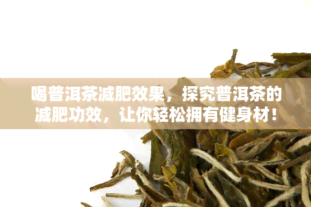 喝普洱茶减肥效果，探究普洱茶的减肥功效，让你轻松拥有健身材！