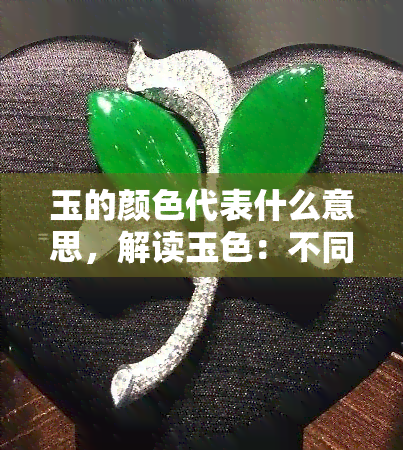 玉的颜色代表什么意思，解读玉色：不同颜色的玉石代表什么含义？