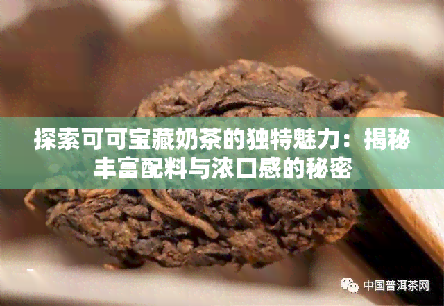 探索可可宝藏奶茶的独特魅力：揭秘丰富配料与浓口感的秘密