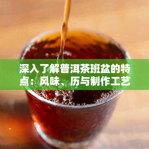 深入了解普洱茶班盆的特点：风味、历与制作工艺