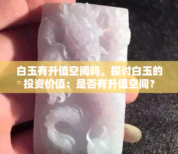 白玉有升值空间吗，探讨白玉的投资价值：是否有升值空间？