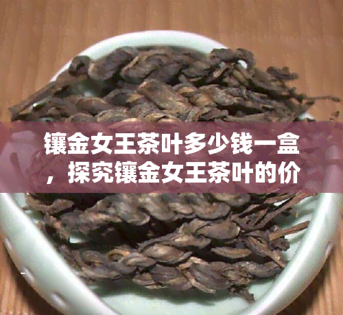 镶金女王茶叶多少钱一盒，探究镶金女王茶叶的价格，一盒多少钱？