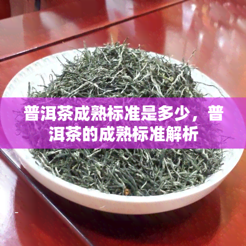 普洱茶成熟标准是多少，普洱茶的成熟标准解析