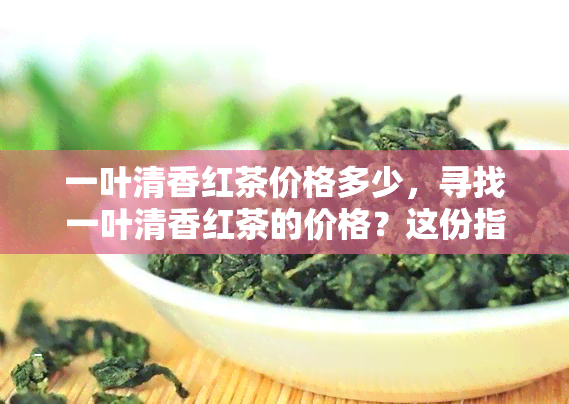 一叶清香红茶价格多少，寻找一叶清香红茶的价格？这份指南或能帮到你！