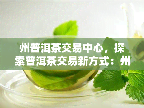 州普洱茶交易中心，探索普洱茶交易新方式：州普洱茶交易中心引领行业发展