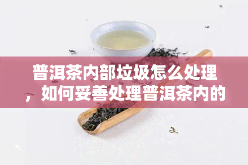 普洱茶内部垃圾怎么处理，如何妥善处理普洱茶内的垃圾？