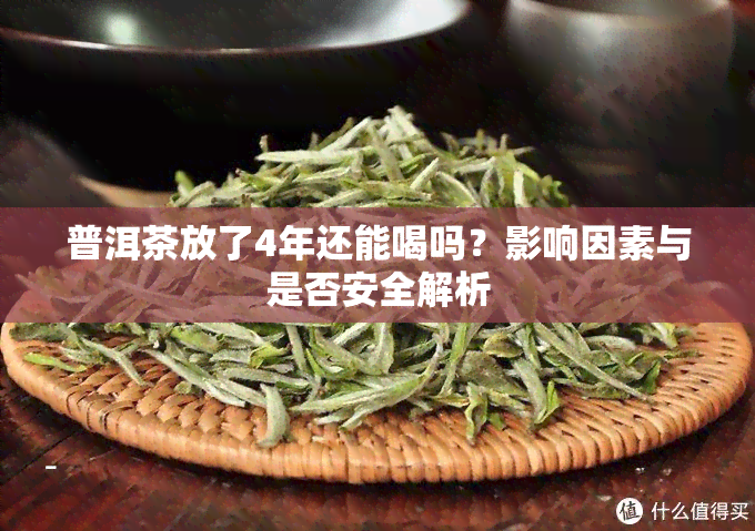 普洱茶放了4年还能喝吗？影响因素与是否安全解析