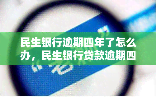 民生银行逾期四年了怎么办，民生银行贷款逾期四年，如何解决？