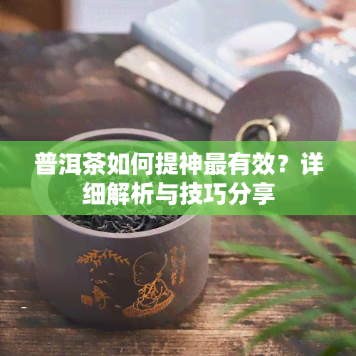 普洱茶如何提神最有效？详细解析与技巧分享