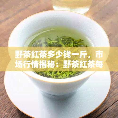 野茶红茶多少钱一斤，市场行情揭秘：野茶红茶每斤售价多少？