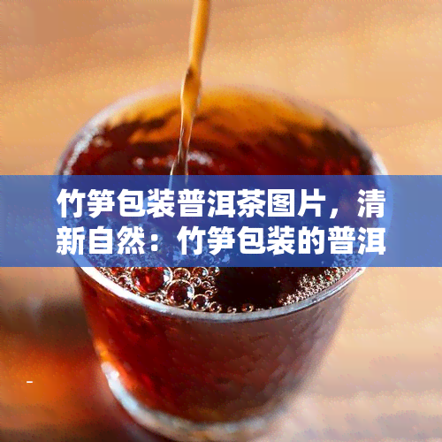 竹笋包装普洱茶图片，清新自然：竹笋包装的普洱茶，品味健生活