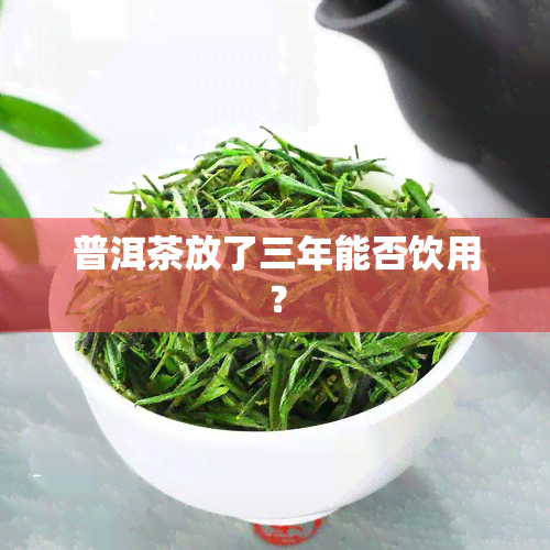 普洱茶放了三年能否饮用？