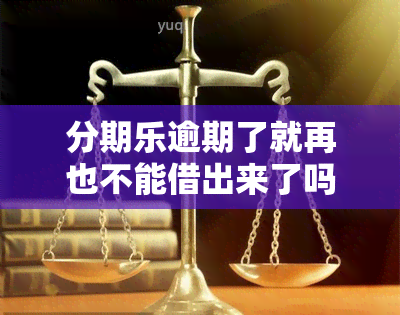 分期乐逾期了就再也不能借出来了吗，分期乐逾期后是否还能再次借款？影响有多大？