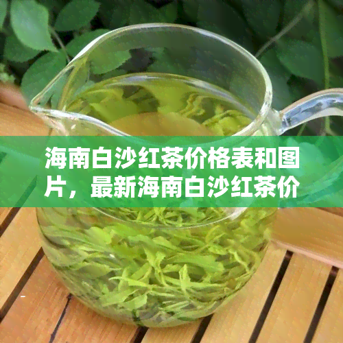 海南白沙红茶价格表和图片，最新海南白沙红茶价格表及高清图片全览