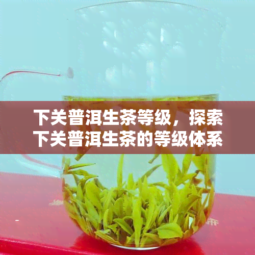 下关普洱生茶等级，探索下关普洱生茶的等级体系：从初级到高级，你需要知道的一切