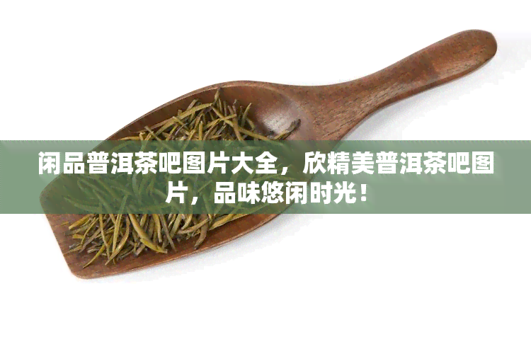 闲品普洱茶吧图片大全，欣精美普洱茶吧图片，品味悠闲时光！