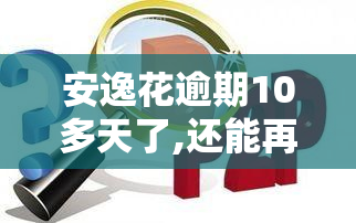 安逸花逾期10多天了,还能再借出来吗，安逸花逾期10多天，还有机会再借款吗？