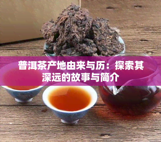 普洱茶产地由来与历：探索其深远的故事与简介