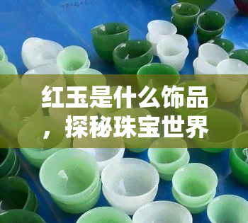 红玉是什么饰品，探秘珠宝世界：红玉是什么样的饰品？