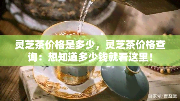 灵芝茶价格是多少，灵芝茶价格查询：想知道多少钱就看这里！