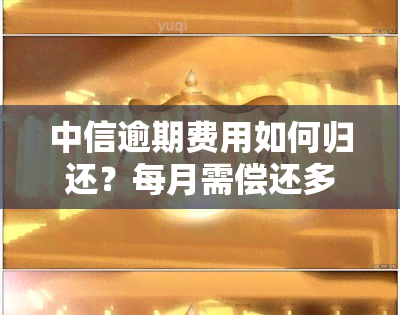 中信逾期费用如何归还？每月需偿还多少？