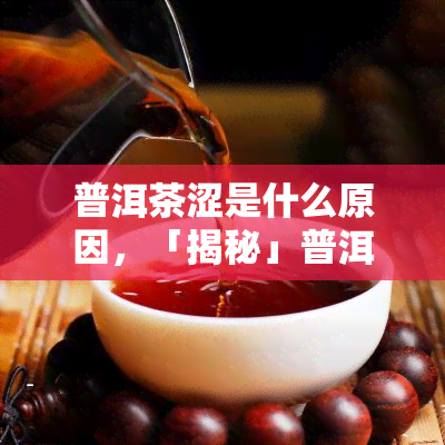 普洱茶涩是什么原因，「揭秘」普洱茶为何会感到“涩”？原因解析