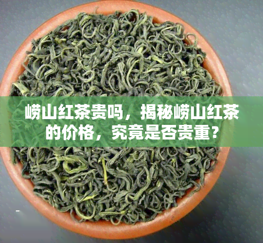 崂山红茶贵吗，揭秘崂山红茶的价格，究竟是否贵重？