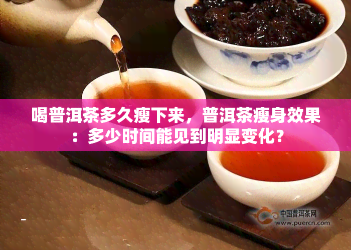 喝普洱茶多久瘦下来，普洱茶瘦身效果：多少时间能见到明显变化？