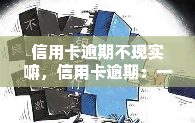 信用卡逾期不现实嘛，信用卡逾期：一个不可忽视的财务风险