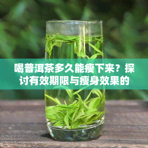 喝普洱茶多久能瘦下来？探讨有效期限与瘦身效果的关系