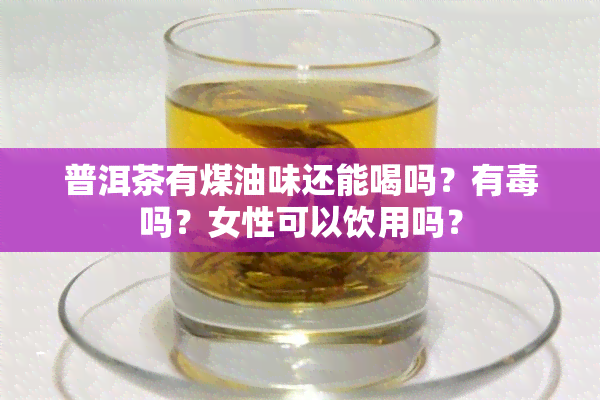 普洱茶有煤油味还能喝吗？有吗？女性可以饮用吗？