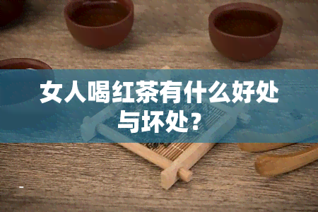 女人喝红茶有什么好处与坏处？