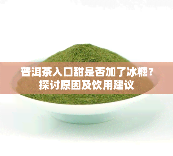 普洱茶入口甜是否加了冰糖？探讨原因及饮用建议