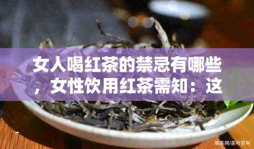 女人喝红茶的禁忌有哪些，女性饮用红茶需知：这些禁忌不可忽视！